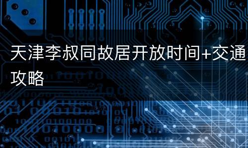 天津李叔同故居开放时间+交通攻略