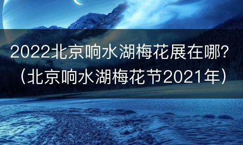 2022北京响水湖梅花展在哪？（北京响水湖梅花节2021年）