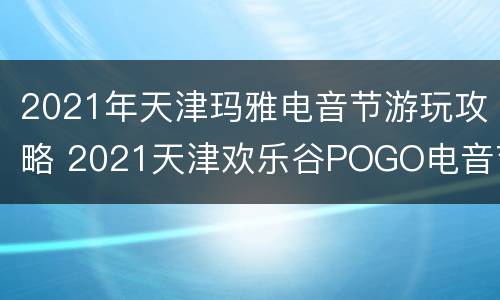 2021年天津玛雅电音节游玩攻略 2021天津欢乐谷POGO电音节