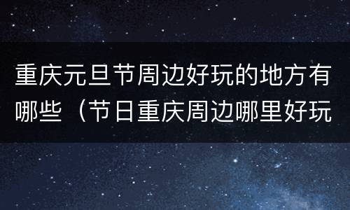 重庆元旦节周边好玩的地方有哪些（节日重庆周边哪里好玩）