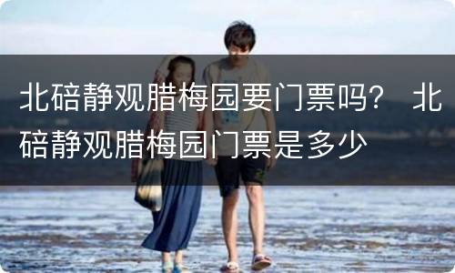 北碚静观腊梅园要门票吗？ 北碚静观腊梅园门票是多少