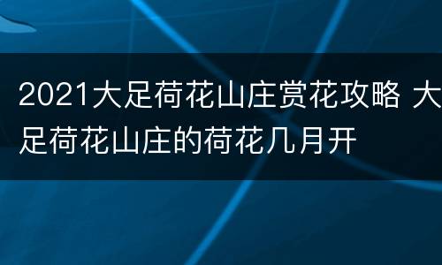 2021大足荷花山庄赏花攻略 大足荷花山庄的荷花几月开