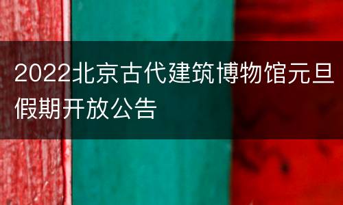2022北京古代建筑博物馆元旦假期开放公告
