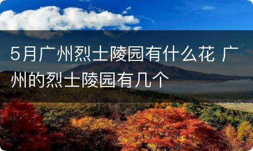 5月广州烈士陵园有什么花 广州的烈士陵园有几个