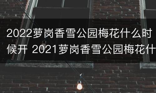 2022萝岗香雪公园梅花什么时候开 2021萝岗香雪公园梅花什么时候开