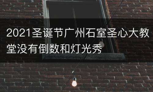 2021圣诞节广州石室圣心大教堂没有倒数和灯光秀
