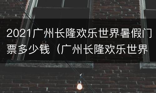 2021广州长隆欢乐世界暑假门票多少钱（广州长隆欢乐世界门票价格2020）