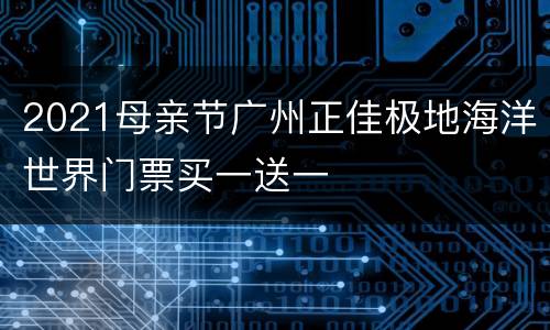 2021母亲节广州正佳极地海洋世界门票买一送一