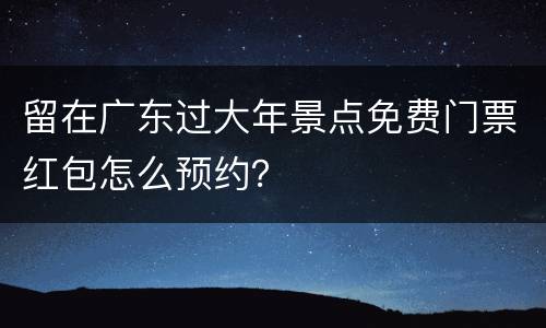 留在广东过大年景点免费门票红包怎么预约？