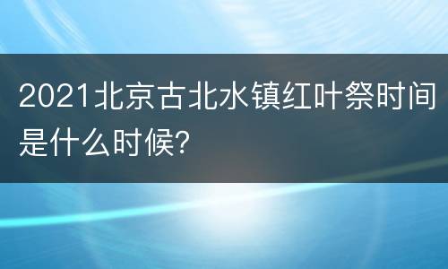 2021北京古北水镇红叶祭时间是什么时候？