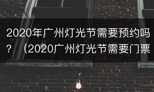 2020年广州灯光节需要预约吗？（2020广州灯光节需要门票吗）