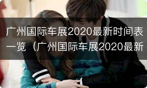 广州国际车展2020最新时间表一览（广州国际车展2020最新时间表一览图片）