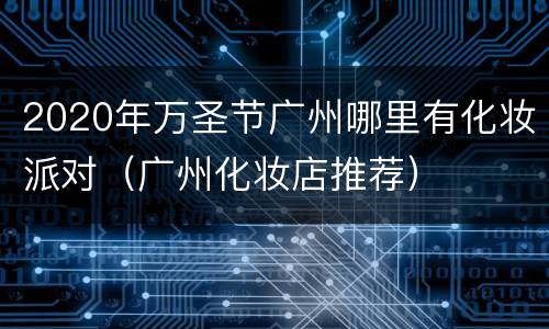 2020年万圣节广州哪里有化妆派对（广州化妆店推荐）