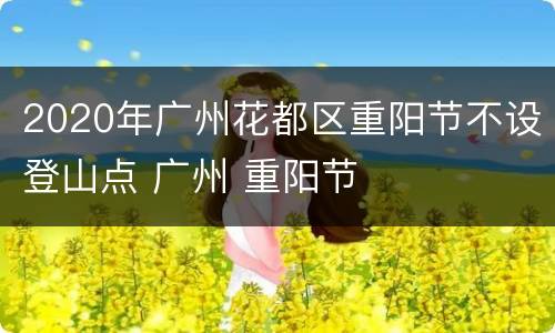 2020年广州花都区重阳节不设登山点 广州 重阳节