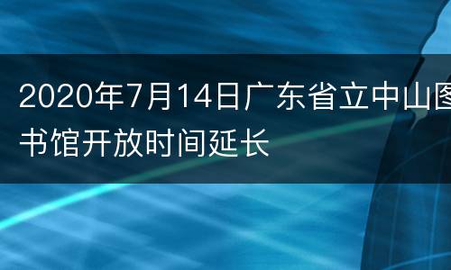 2020年7月14日广东省立中山图书馆开放时间延长