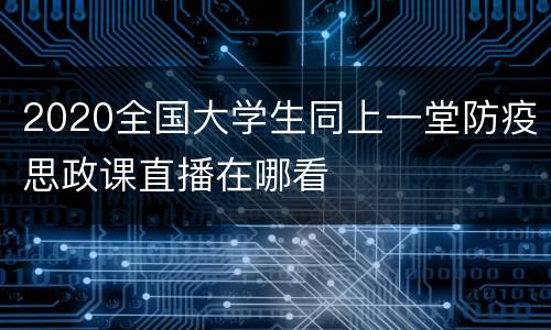 2020全国大学生同上一堂防疫思政课直播在哪看