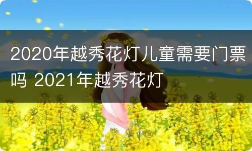 2020年越秀花灯儿童需要门票吗 2021年越秀花灯