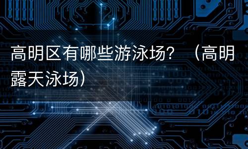 高明区有哪些游泳场？（高明露天泳场）
