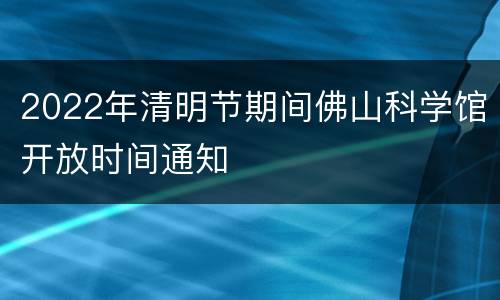 2022年清明节期间佛山科学馆开放时间通知