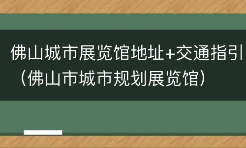 佛山城市展览馆地址+交通指引（佛山市城市规划展览馆）