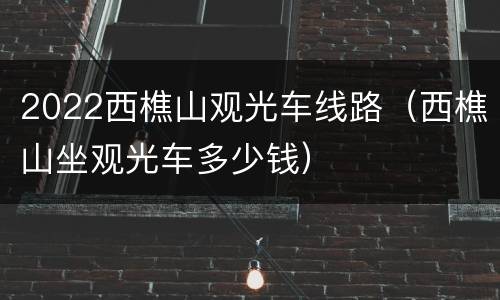 2022西樵山观光车线路（西樵山坐观光车多少钱）