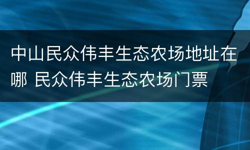 中山民众伟丰生态农场地址在哪 民众伟丰生态农场门票