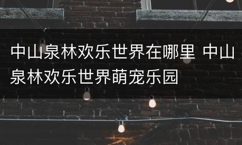 中山泉林欢乐世界在哪里 中山泉林欢乐世界萌宠乐园