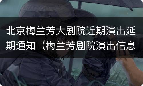 北京梅兰芳大剧院近期演出延期通知（梅兰芳剧院演出信息）