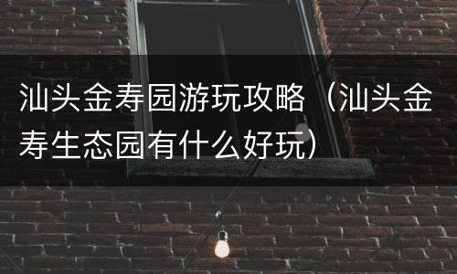 汕头金寿园游玩攻略（汕头金寿生态园有什么好玩）