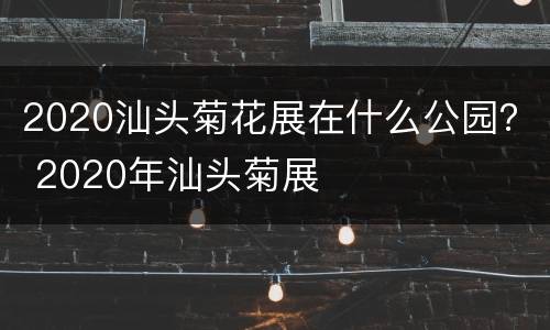 2020汕头菊花展在什么公园？ 2020年汕头菊展