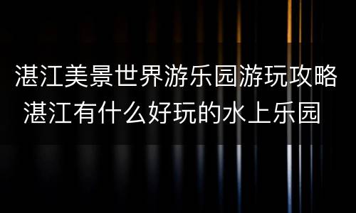 湛江美景世界游乐园游玩攻略 湛江有什么好玩的水上乐园