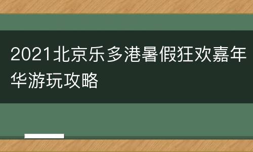 2021北京乐多港暑假狂欢嘉年华游玩攻略