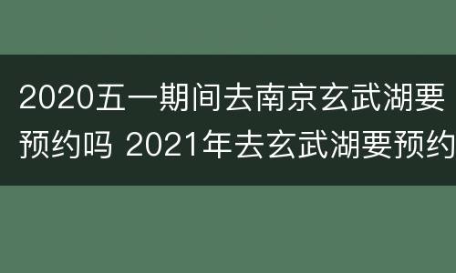 2020五一期间去南京玄武湖要预约吗 2021年去玄武湖要预约吗