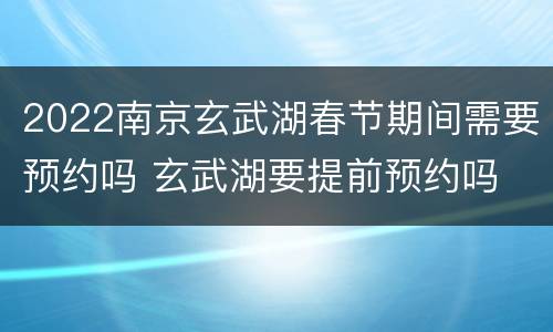 2022南京玄武湖春节期间需要预约吗 玄武湖要提前预约吗