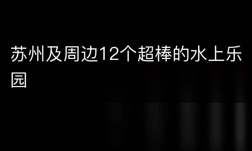 苏州及周边12个超棒的水上乐园