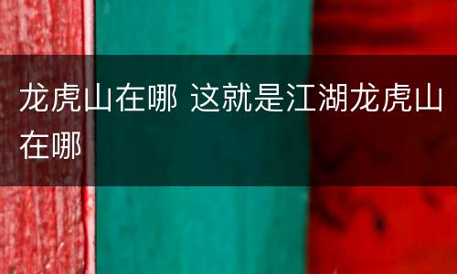 龙虎山在哪 这就是江湖龙虎山在哪