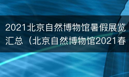 2021北京自然博物馆暑假展览汇总（北京自然博物馆2021春节）