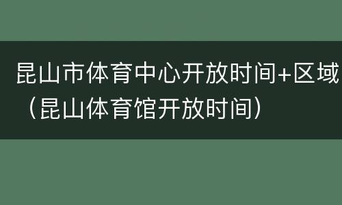 昆山市体育中心开放时间+区域（昆山体育馆开放时间）