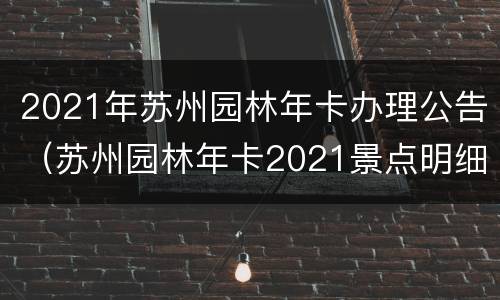 2021年苏州园林年卡办理公告（苏州园林年卡2021景点明细）