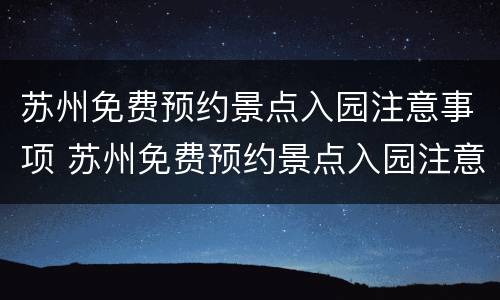 苏州免费预约景点入园注意事项 苏州免费预约景点入园注意事项有哪些