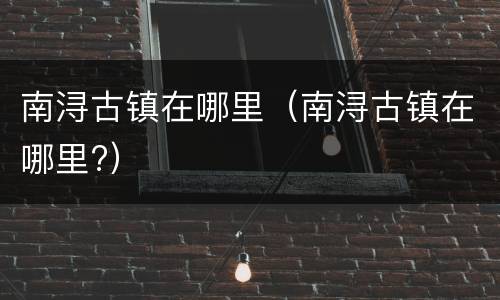 南浔古镇在哪里（南浔古镇在哪里?）