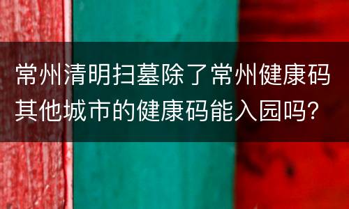 常州清明扫墓除了常州健康码其他城市的健康码能入园吗？