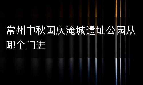常州中秋国庆淹城遗址公园从哪个门进