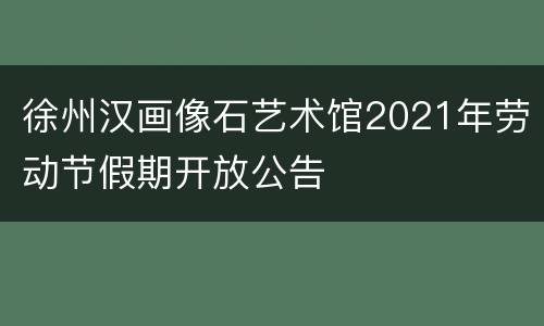 徐州汉画像石艺术馆2021年劳动节假期开放公告