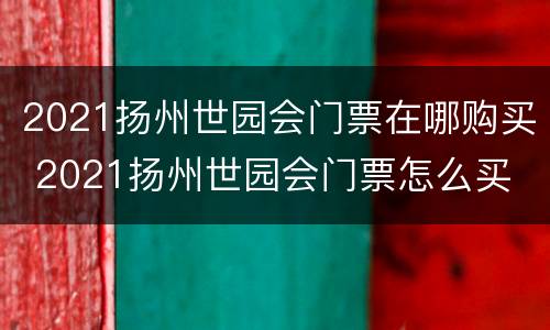 2021扬州世园会门票在哪购买 2021扬州世园会门票怎么买