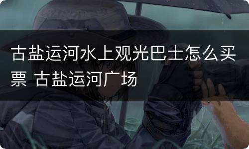古盐运河水上观光巴士怎么买票 古盐运河广场