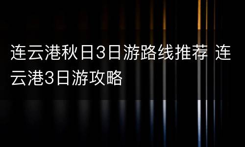 连云港秋日3日游路线推荐 连云港3日游攻略