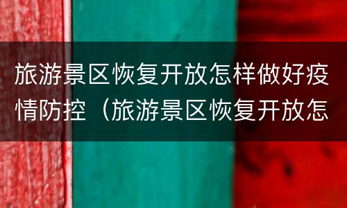 旅游景区恢复开放怎样做好疫情防控（旅游景区恢复开放怎样做好疫情防控工作）