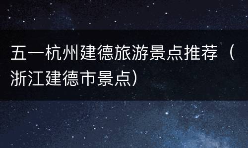 五一杭州建德旅游景点推荐（浙江建德市景点）