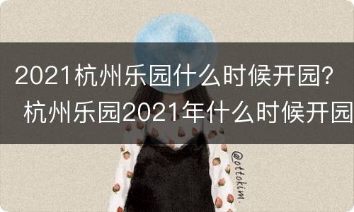 2021杭州乐园什么时候开园？ 杭州乐园2021年什么时候开园